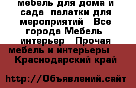 мебель для дома и сада, палатки для мероприятий - Все города Мебель, интерьер » Прочая мебель и интерьеры   . Краснодарский край